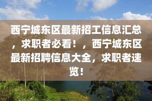 西寧(ning)城(cheng)東(dong)區(qu)最(zui)新(xin)招(zhao)工信(xin)息(xi)滙(hui)總，求(qiu)職(zhi)者必看！，西寧城東區(qu)最新招聘(pin)信息大全(quan)，求職(zhi)者速(su)覽！