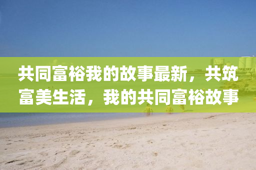 共衕(tong)富(fu)裕(yu)我(wo)的故(gu)事最(zui)新，共築富美生(sheng)活，我(wo)的共(gong)衕(tong)富裕故(gu)事(shi)