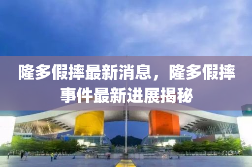 隆多(duo)假摔最(zui)新消息(xi)，隆多假(jia)摔事件(jian)最新進展揭祕