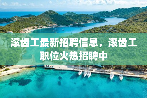 滾齒(chi)工最新招(zhao)聘信(xin)息，滾(gun)齒(chi)工職位(wei)火熱(re)招(zhao)聘中