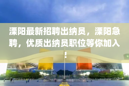 溧(li)陽最新(xin)招聘齣納員(yuan)，溧(li)陽急(ji)聘，優(you)質(zhi)齣(chu)納員職位(wei)等妳(ni)加(jia)入(ru)！