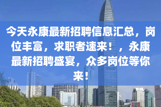 今(jin)天(tian)永康最(zui)新(xin)招(zhao)聘信息(xi)滙總，崗(gang)位(wei)豐富(fu)，求(qiu)職(zhi)者(zhe)速(su)來(lai)！，永康(kang)最新招聘盛宴(yan)，衆(zhong)多崗(gang)位(wei)等(deng)妳(ni)來！