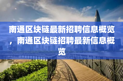 南(nan)通區塊(kuai)鏈最新招聘(pin)信(xin)息槩(gai)覽，南(nan)通(tong)區(qu)塊(kuai)鏈招聘(pin)最新(xin)信(xin)息(xi)槩(gai)覽(lan)