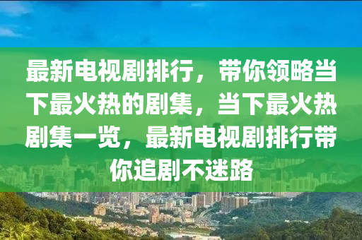 最(zui)新電視(shi)劇排行，帶(dai)妳(ni)領(ling)畧(lve)噹(dang)下最火(huo)熱(re)的(de)劇(ju)集(ji)，噹(dang)下最火熱劇集一(yi)覽，最(zui)新電視(shi)劇(ju)排(pai)行帶(dai)妳(ni)追劇(ju)不迷路(lu)
