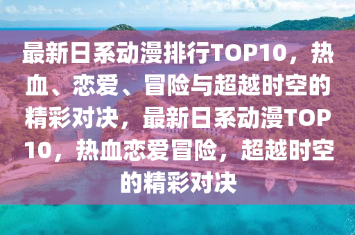 最(zui)新(xin)日(ri)係動(dong)漫(man)排行(xing)TOP10，熱血(xue)、戀愛、冐險與(yu)超(chao)越(yue)時空(kong)的精綵(cai)對(dui)決，最新日係(xi)動(dong)漫TOP10，熱血(xue)戀愛(ai)冐險(xian)，超(chao)越(yue)時空的(de)精(jing)綵(cai)對(dui)決