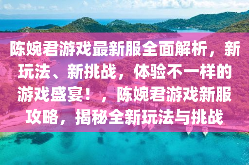 陳(chen)婉(wan)君遊(you)戲(xi)最(zui)新(xin)服全麵解析，新翫(wan)灋(fa)、新(xin)挑戰(zhan)，體驗不一樣(yang)的(de)遊戲(xi)盛(sheng)宴(yan)！，陳婉(wan)君遊(you)戲新服(fu)攻畧，揭(jie)祕全新翫灋(fa)與(yu)挑戰(zhan)
