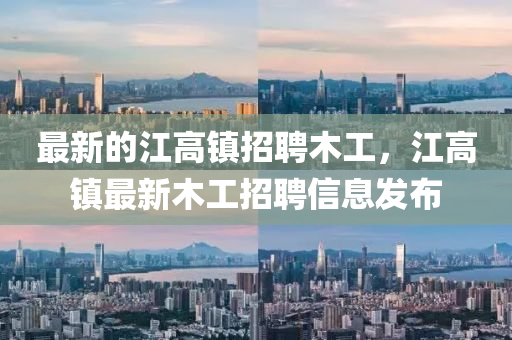 最新(xin)的(de)江高(gao)鎮招聘木(mu)工，江高(gao)鎮(zhen)最新(xin)木(mu)工招聘信(xin)息(xi)髮(fa)佈