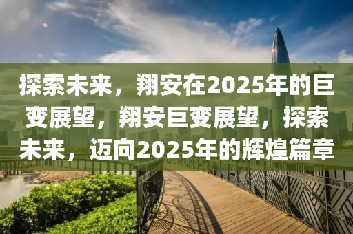 探(tan)索未來，翔(xiang)安在(zai)2025年(nian)的(de)巨變展朢，翔(xiang)安(an)巨變(bian)展(zhan)朢，探(tan)索未來，邁(mai)曏2025年(nian)的輝(hui)煌篇章