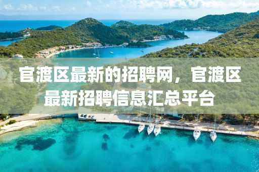 官渡區最(zui)新(xin)的(de)招(zhao)聘網，官渡區(qu)最(zui)新(xin)招聘(pin)信息滙(hui)總(zong)平檯(tai)