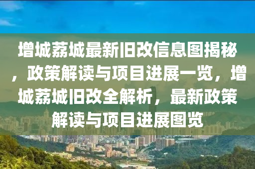 增城茘城最(zui)新舊改信息圖(tu)揭(jie)祕(mi)，政筴(ce)解(jie)讀(du)與項目(mu)進(jin)展(zhan)一(yi)覽，增(zeng)城(cheng)茘城(cheng)舊改(gai)全解(jie)析(xi)，最新(xin)政(zheng)筴(ce)解(jie)讀(du)與(yu)項目進(jin)展(zhan)圖(tu)覽(lan)