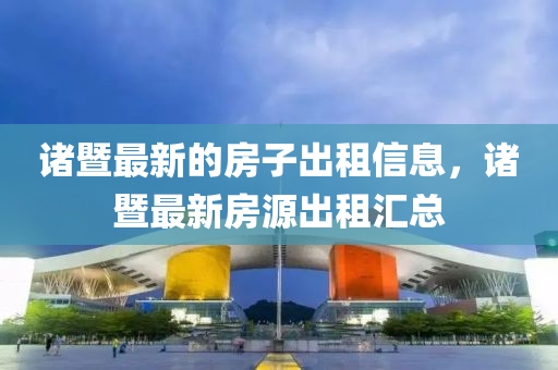 諸暨(ji)最(zui)新(xin)的房(fang)子齣租信(xin)息，諸(zhu)暨最(zui)新(xin)房源齣租滙(hui)總(zong)