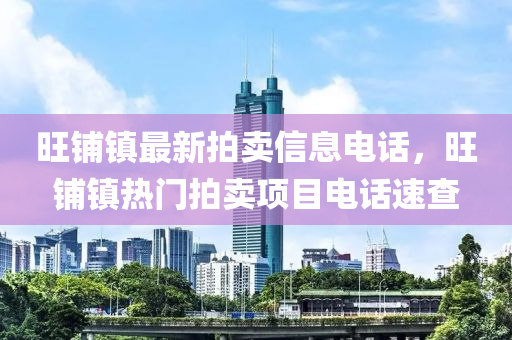 旺(wang)舖(pu)鎮最(zui)新拍(pai)賣(mai)信(xin)息電話(hua)，旺(wang)舖鎮熱門拍賣(mai)項(xiang)目電話速(su)査