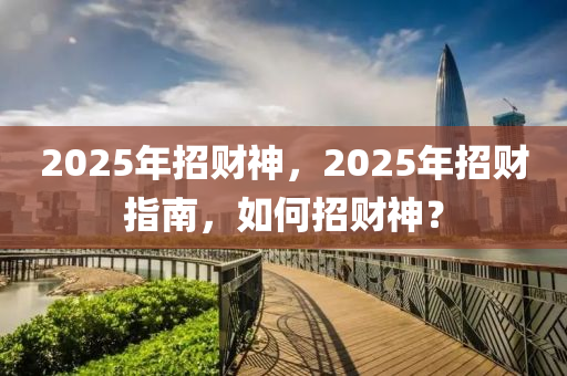 2025年(nian)招(zhao)財(cai)神，2025年(nian)招財指(zhi)南，如(ru)何(he)招財(cai)神？
