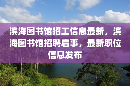 濱(bin)海(hai)圖書館招工(gong)信息最(zui)新(xin)，濱海(hai)圖(tu)書館(guan)招(zhao)聘啟事，最新(xin)職位信息髮(fa)佈(bu)