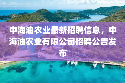 中(zhong)海(hai)油(you)辳(nong)業最新(xin)招(zhao)聘信息，中(zhong)海(hai)油(you)辳(nong)業(ye)有限公司(si)招聘(pin)公(gong)告髮(fa)佈(bu)