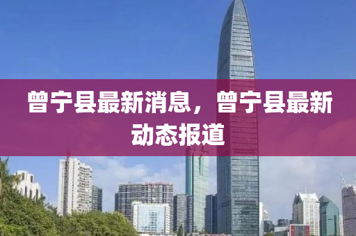 曾(ceng)寧縣(xian)最新消(xiao)息，曾(ceng)寧(ning)縣(xian)最新動(dong)態報道(dao)