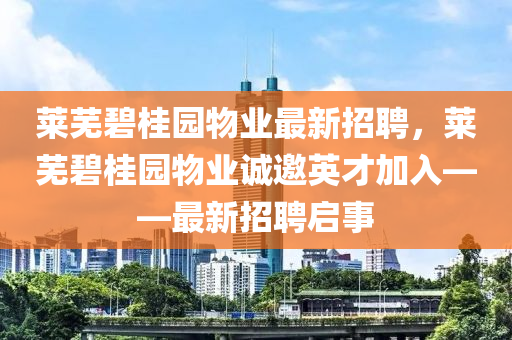 萊蕪碧(bi)桂(gui)園(yuan)物(wu)業最(zui)新招聘(pin)，萊(lai)蕪碧桂園(yuan)物業(ye)誠邀(yao)英才加入——最新招聘(pin)啟事(shi)