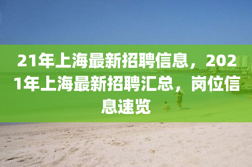 21年(nian)上(shang)海(hai)最新(xin)招聘(pin)信(xin)息，2021年(nian)上海(hai)最(zui)新(xin)招(zhao)聘(pin)滙(hui)總，崗位(wei)信息速覽