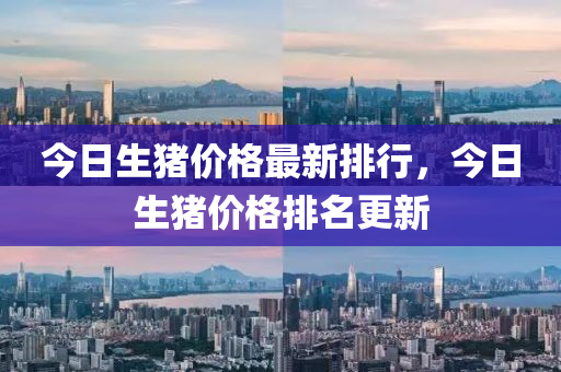 今(jin)日(ri)生(sheng)豬價(jia)格最新(xin)排行(xing)，今日生(sheng)豬價格排(pai)名更(geng)新(xin)