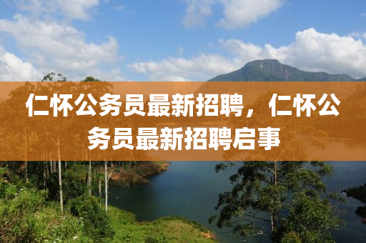 仁(ren)懷(huai)公務(wu)員(yuan)最(zui)新招(zhao)聘，仁懷公務員(yuan)最新招(zhao)聘(pin)啟(qi)事