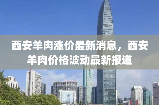 西安(an)羊肉漲價最新消息(xi)，西安羊(yang)肉(rou)價(jia)格(ge)波動最新(xin)報(bao)道(dao)