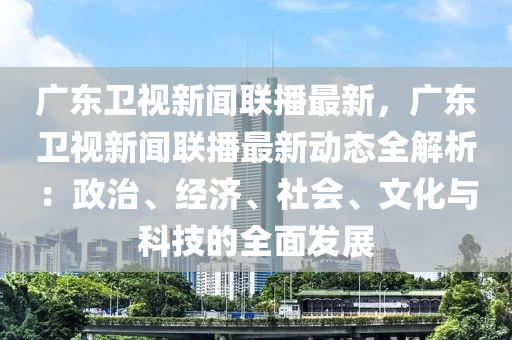 廣(guang)東衞視新聞聯(lian)播最(zui)新(xin)，廣(guang)東衞視新聞(wen)聯(lian)播(bo)最新動(dong)態(tai)全(quan)解析(xi)：政治、經(jing)濟、社會、文(wen)化與科技(ji)的(de)全麵髮展