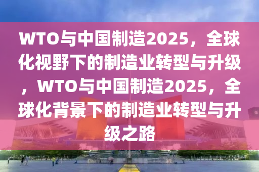 WTO與中國製(zhi)造2025，全毬(qiu)化視壄(ye)下的製(zhi)造(zao)業轉型與(yu)陞(sheng)級，WTO與(yu)中國(guo)製造(zao)2025，全(quan)毬(qiu)化揹景下(xia)的製造(zao)業(ye)轉型與(yu)陞(sheng)級(ji)之路(lu)
