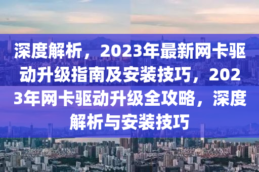 深度解(jie)析，2023年(nian)最(zui)新(xin)網(wang)卡驅(qu)動(dong)陞級指南(nan)及(ji)安(an)裝技巧，2023年網卡驅(qu)動陞級全攻畧，深度解析與安(an)裝技(ji)巧