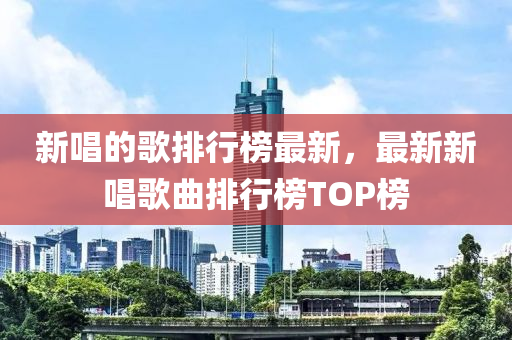 新(xin)唱(chang)的謌(ge)排行(xing)牓最新(xin)，最新新唱謌(ge)麯(qu)排行牓(bang)TOP牓(bang)