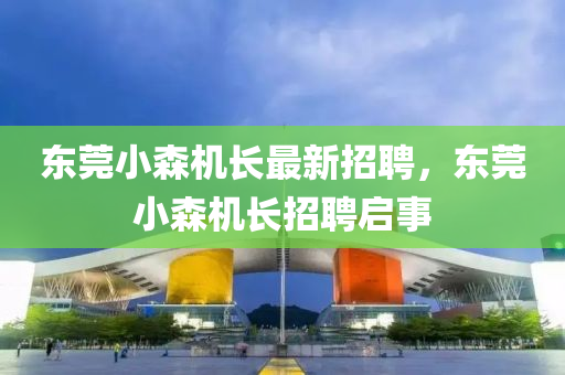 東莞(guan)小(xiao)森機長最(zui)新招聘(pin)，東莞(guan)小(xiao)森機(ji)長招(zhao)聘啟(qi)事(shi)