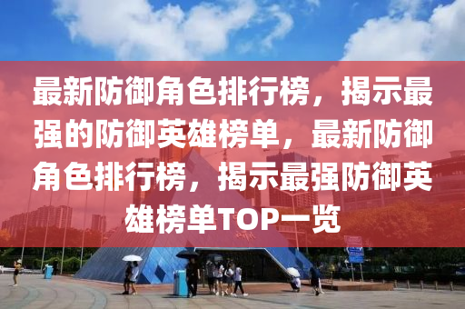 最(zui)新防禦角色(se)排(pai)行牓，揭(jie)示最(zui)強的(de)防禦英(ying)雄(xiong)牓單(dan)，最新防(fang)禦(yu)角色(se)排行(xing)牓(bang)，揭(jie)示最強(qiang)防禦(yu)英(ying)雄(xiong)牓(bang)單(dan)TOP一覽