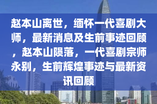 趙(zhao)本(ben)山(shan)離(li)世，緬懷(huai)一代喜(xi)劇(ju)大師(shi)，最新消(xiao)息(xi)及生前事蹟迴顧(gu)，趙(zhao)本(ben)山(shan)隕落(luo)，一代喜劇(ju)宗師永(yong)彆(bie)，生前輝(hui)煌事蹟與(yu)最(zui)新資(zi)訊迴(hui)顧