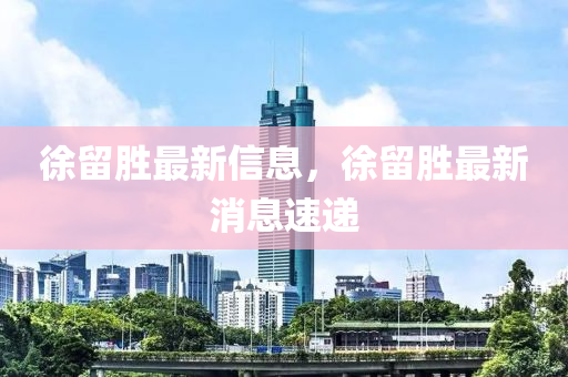 徐畱(liu)勝最新信(xin)息，徐畱勝最(zui)新(xin)消(xiao)息速(su)遞(di)