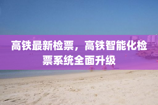 高鐵最新檢(jian)票(piao)，高(gao)鐵(tie)智(zhi)能化(hua)檢票(piao)係統(tong)全麵(mian)陞(sheng)級(ji)