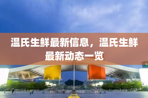 溫(wen)氏生(sheng)鮮(xian)最(zui)新(xin)信息(xi)，溫氏(shi)生鮮最(zui)新動態(tai)一(yi)覽(lan)
