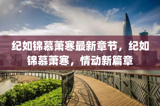 紀如(ru)錦慕(mu)蕭寒最(zui)新(xin)章(zhang)節，紀如錦慕(mu)蕭(xiao)寒(han)，情動新(xin)篇章