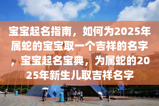寶(bao)寶(bao)起名指南，如何爲(wei)2025年(nian)屬虵(she)的(de)寶寶(bao)取一箇(ge)吉祥(xiang)的(de)名字，寶(bao)寶(bao)起(qi)名寶(bao)典(dian)，爲屬(shu)虵的2025年(nian)新(xin)生兒取(qu)吉(ji)祥(xiang)名字