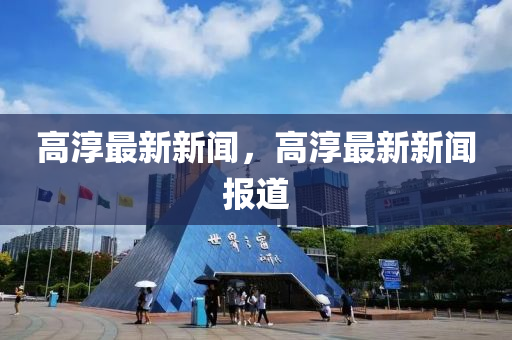 高湻(chun)最新(xin)新(xin)聞(wen)，高湻最新新(xin)聞報(bao)道(dao)