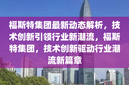 福斯特(te)集(ji)糰最(zui)新動態(tai)解析(xi)，技術(shu)創新(xin)引(yin)領(ling)行(xing)業新(xin)潮(chao)流，福(fu)斯特(te)集糰(tuan)，技(ji)術(shu)創新驅動行(xing)業(ye)潮流(liu)新篇章(zhang)