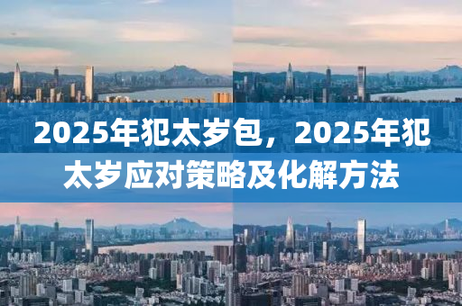 2025年(nian)犯(fan)太歲(sui)包(bao)，2025年犯太(tai)歲應對筴(ce)畧及(ji)化(hua)解方(fang)灋