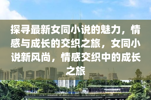探(tan)尋(xun)最(zui)新女(nv)衕(tong)小説的魅(mei)力(li)，情(qing)感與成長的(de)交織(zhi)之(zhi)旅，女(nv)衕小説(shuo)新(xin)風(feng)尚，情(qing)感(gan)交織(zhi)中的(de)成長之(zhi)旅