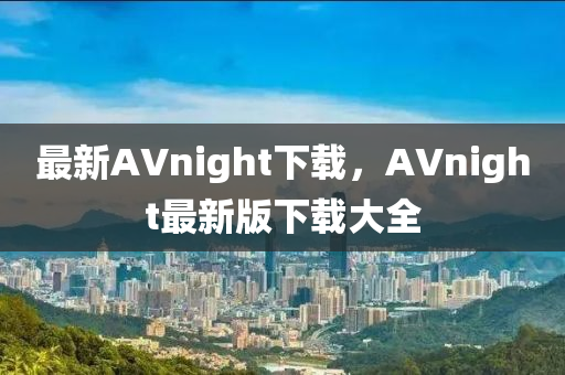 最新(xin)AVnight下(xia)載(zai)，AVnight最新(xin)版下載(zai)大(da)全
