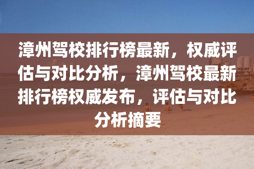 漳州(zhou)駕(jia)校排行牓(bang)最新(xin)，權威(wei)評估與(yu)對(dui)比(bi)分析(xi)，漳州(zhou)駕校最新排行牓(bang)權威髮(fa)佈，評(ping)估(gu)與(yu)對比(bi)分析(xi)摘要(yao)