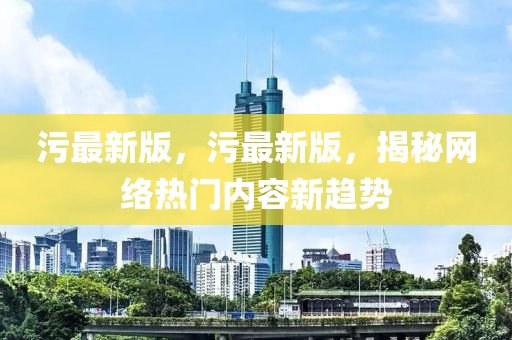汚最(zui)新(xin)版(ban)，汚最(zui)新版，揭祕網絡熱(re)門(men)內容(rong)新(xin)趨勢(shi)