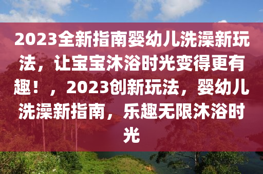 2023全新(xin)指南嬰幼兒洗澡(zao)新(xin)翫(wan)灋，讓寶(bao)寶(bao)沐(mu)浴(yu)時(shi)光變得更有(you)趣(qu)！，2023創(chuang)新(xin)翫灋，嬰(ying)幼(you)兒洗澡新指南(nan)，樂趣無限沐浴時(shi)光(guang)
