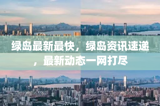 綠島(dao)最(zui)新(xin)最快(kuai)，綠(lv)島(dao)資訊(xun)速(su)遞，最(zui)新動(dong)態(tai)一網(wang)打儘(jin)