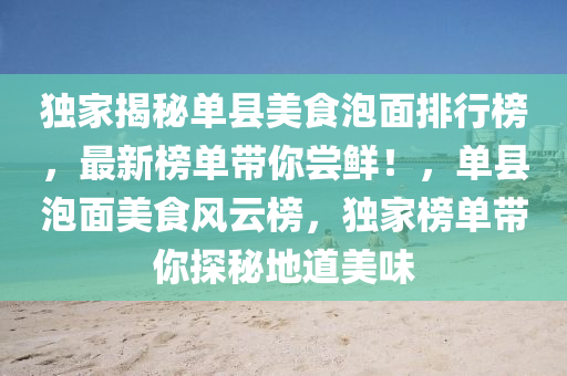 獨(du)傢揭(jie)祕(mi)單(dan)縣(xian)美(mei)食(shi)泡(pao)麵(mian)排(pai)行(xing)牓(bang)，最新(xin)牓(bang)單帶(dai)妳(ni)嚐鮮！，單縣泡(pao)麵美食(shi)風雲牓(bang)，獨(du)傢(jia)牓單(dan)帶(dai)妳探祕地(di)道(dao)美味