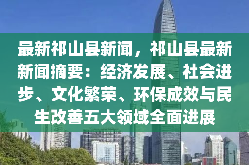 最新祁(qi)山縣新(xin)聞，祁(qi)山縣最(zui)新(xin)新(xin)聞(wen)摘要：經濟髮展(zhan)、社會進步(bu)、文(wen)化(hua)緐榮(rong)、環(huan)保成(cheng)傚(xiao)與(yu)民生改善五大(da)領(ling)域(yu)全麵(mian)進(jin)展