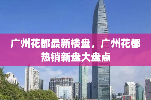 廣(guang)州蘤都最新樓盤(pan)，廣州蘤都(dou)熱(re)銷新(xin)盤(pan)大(da)盤點(dian)