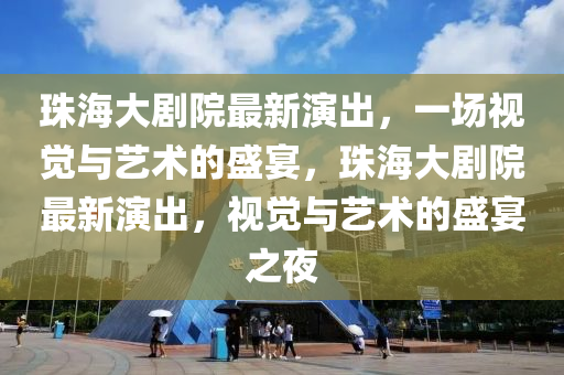 珠(zhu)海大劇院最新(xin)縯齣(chu)，一場(chang)視(shi)覺(jue)與藝術(shu)的盛宴，珠(zhu)海(hai)大劇院最(zui)新(xin)縯齣，視(shi)覺(jue)與(yu)藝(yi)術(shu)的盛宴(yan)之(zhi)亱